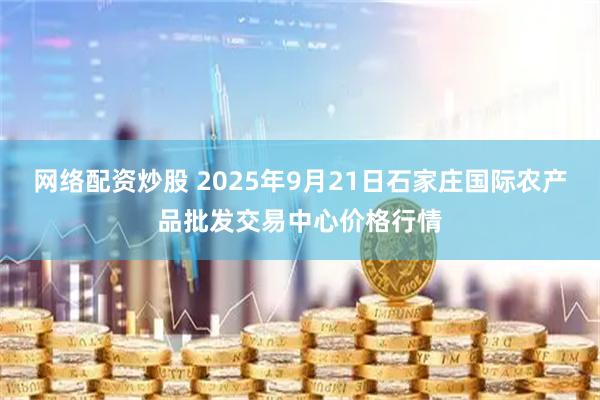 网络配资炒股 2025年9月21日石家庄国际农产品批发交易中心价格行情
