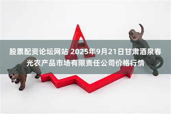股票配资论坛网站 2025年9月21日甘肃酒泉春光农产品市场有限责任公司价格行情
