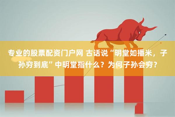 专业的股票配资门户网 古话说“明堂如播米，子孙穷到底”中明堂指什么？为何子孙会穷？