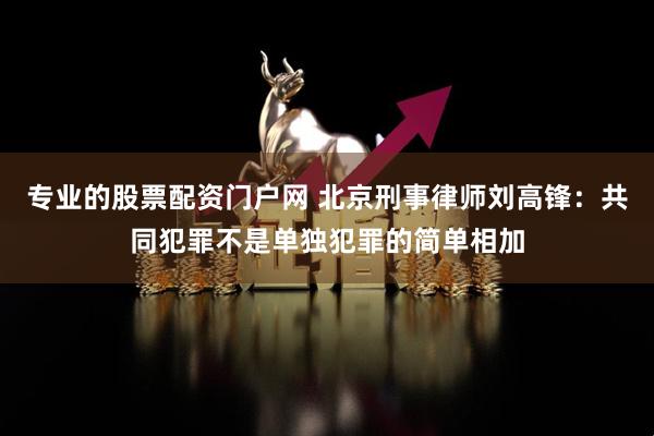 专业的股票配资门户网 北京刑事律师刘高锋：共同犯罪不是单独犯罪的简单相加