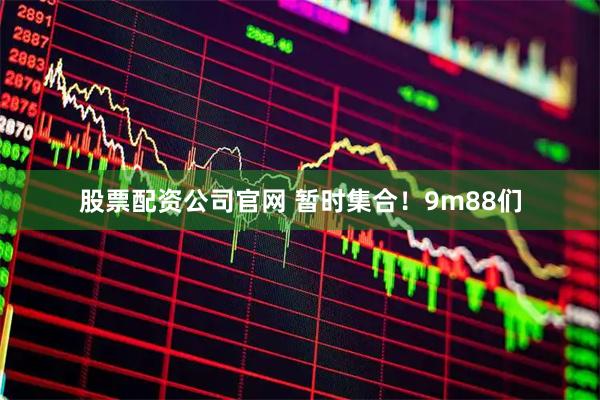 股票配资公司官网 暂时集合！9m88们