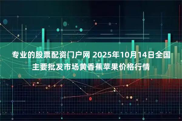 专业的股票配资门户网 2025年10月14日全国主要批发市场黄香蕉苹果价格行情