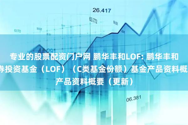 专业的股票配资门户网 鹏华丰和LOF: 鹏华丰和债券型证券投资基金（LOF）（C类基金份额）基金产品资料概要（更新）