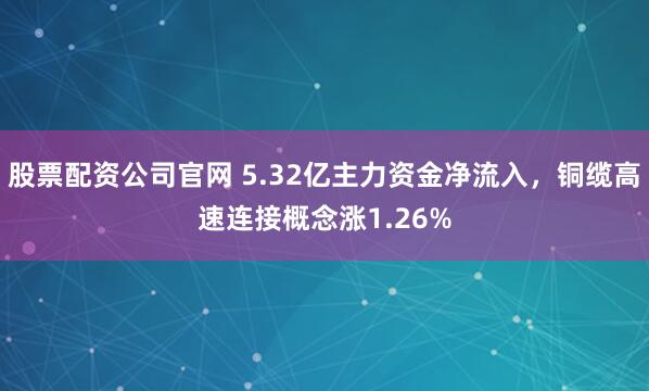 股票配资公司官网 5.32亿主力资金净流入，铜缆高速连接概念涨1.26%