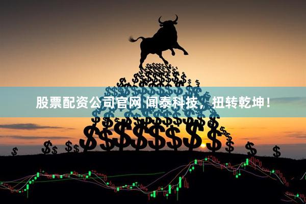 股票配资公司官网 闻泰科技，扭转乾坤！