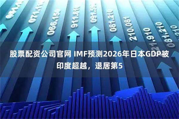 股票配资公司官网 IMF预测2026年日本GDP被印度超越，退居第5