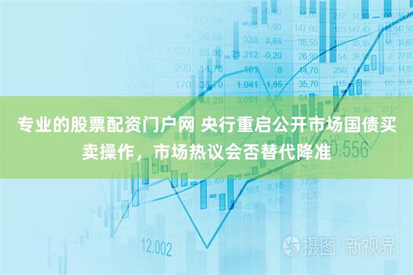 专业的股票配资门户网 央行重启公开市场国债买卖操作，市场热议会否替代降准