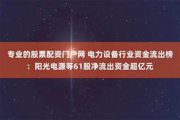 专业的股票配资门户网 电力设备行业资金流出榜：阳光电源等61股净流出资金超亿元