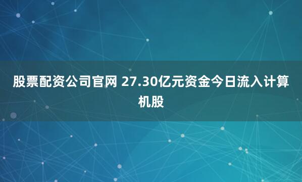 股票配资公司官网 27.30亿元资金今日流入计算机股