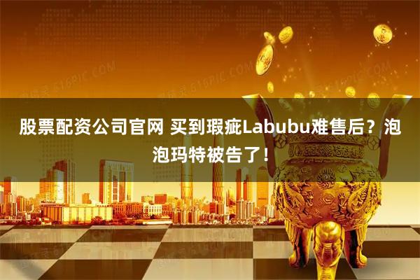 股票配资公司官网 买到瑕疵Labubu难售后？泡泡玛特被告了！