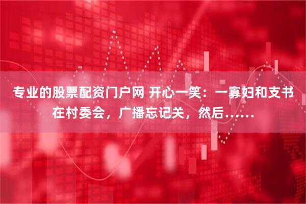 专业的股票配资门户网 开心一笑：一寡妇和支书在村委会，广播忘记关，然后……