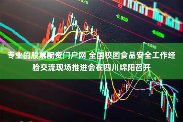 专业的股票配资门户网 全国校园食品安全工作经验交流现场推进会在四川绵阳召开