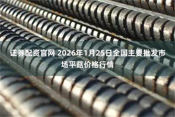 证券配资官网 2026年1月25日全国主要批发市场平菇价格行情
